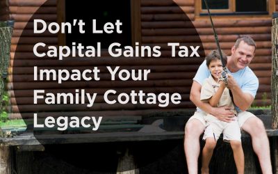Don’t Let Capital Gains Tax Impact Your Family Cottage Legacy